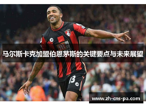 马尔斯卡克加盟伯恩茅斯的关键要点与未来展望