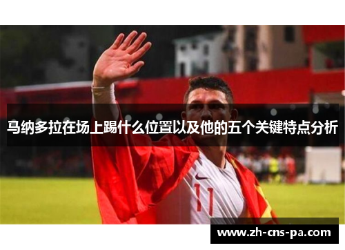 马纳多拉在场上踢什么位置以及他的五个关键特点分析