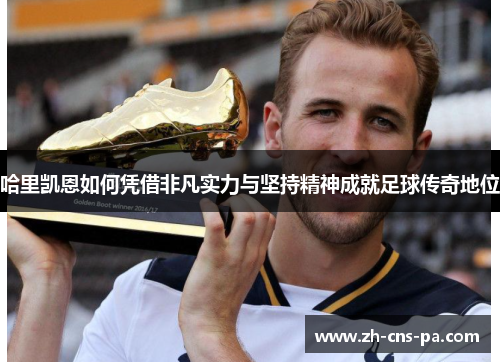 哈里凯恩如何凭借非凡实力与坚持精神成就足球传奇地位