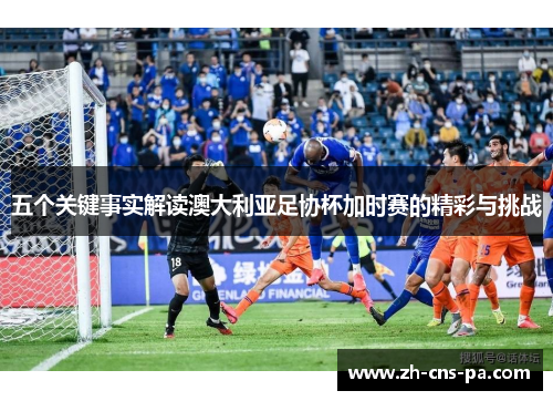 五个关键事实解读澳大利亚足协杯加时赛的精彩与挑战 五个关键事实解读澳大利亚足协杯加时赛的精彩与挑战