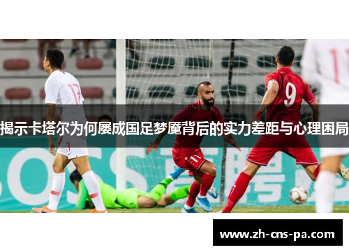 揭示卡塔尔为何屡成国足梦魇背后的实力差距与心理困局