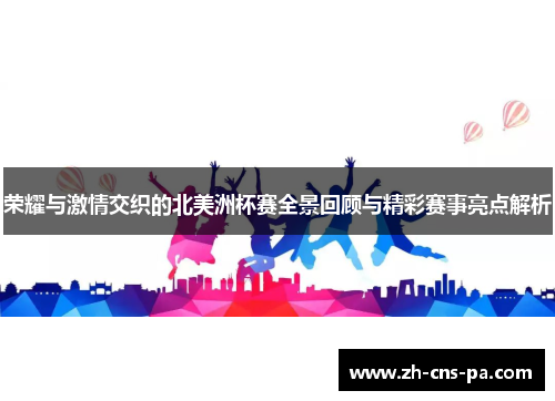 荣耀与激情交织的北美洲杯赛全景回顾与精彩赛事亮点解析