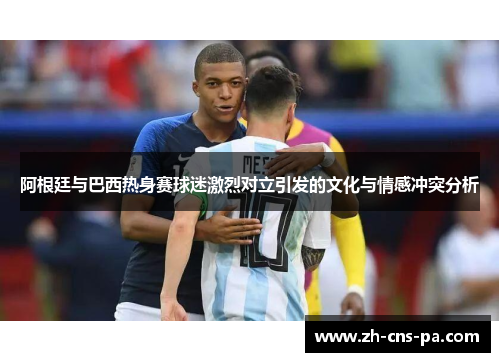 阿根廷与巴西热身赛球迷激烈对立引发的文化与情感冲突分析