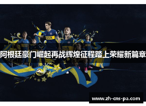 阿根廷豪门崛起再战辉煌征程踏上荣耀新篇章