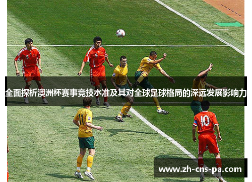全面探析澳洲杯赛事竞技水准及其对全球足球格局的深远发展影响力