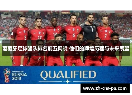 葡萄牙足球强队排名前五揭晓 他们的辉煌历程与未来展望