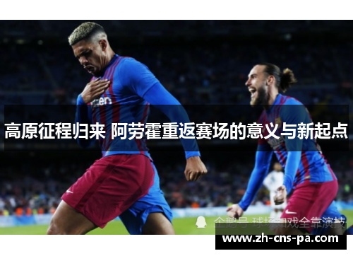 高原征程归来 阿劳霍重返赛场的意义与新起点