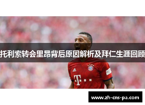 托利索转会里昂背后原因解析及拜仁生涯回顾
