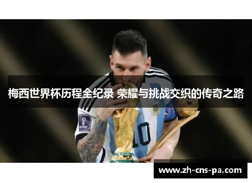 梅西世界杯历程全纪录 荣耀与挑战交织的传奇之路