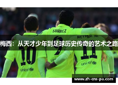 梅西:从天才少年到足球历史传奇的艺术之路 梅西:从天才少年到足球历史传奇的艺术之路