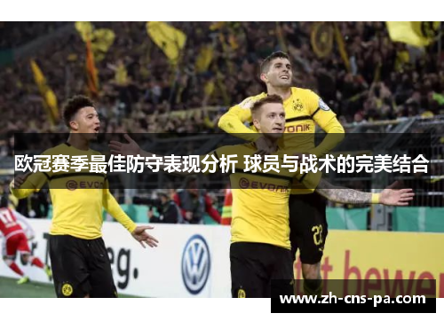 欧冠赛季最佳防守表现分析 球员与战术的完美结合 欧冠赛季最佳防守表现分析 球员与战术的完美结合