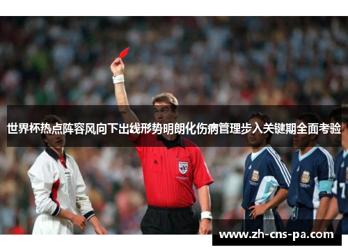 世界杯热点阵容风向下出线形势明朗化伤病管理步入关键期全面考验 世界杯热点阵容风向下出线形势明朗化伤病管理步入关键期全面考验