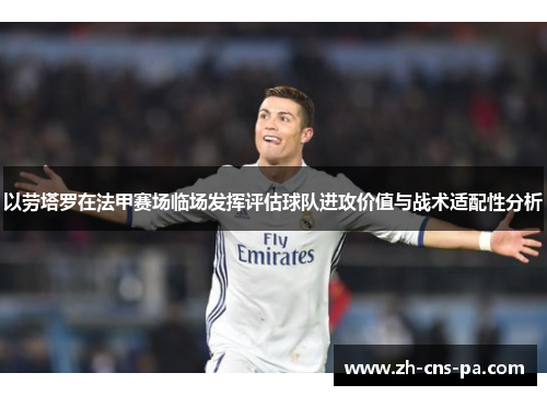 以劳塔罗在法甲赛场临场发挥评估球队进攻价值与战术适配性分析