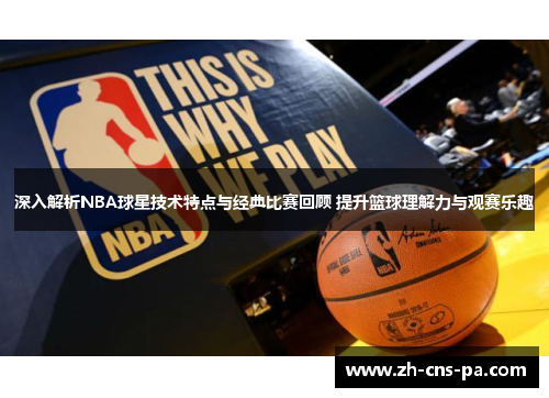 深入解析NBA球星技术特点与经典比赛回顾 提升篮球理解力与观赛乐趣