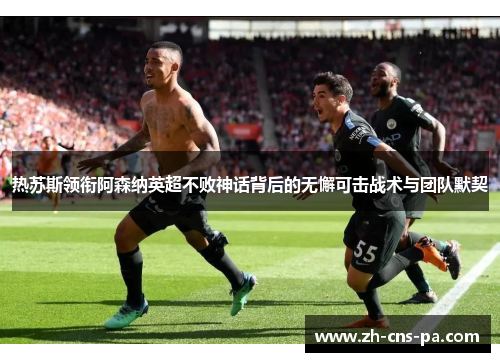 热苏斯领衔阿森纳英超不败神话背后的无懈可击战术与团队默契