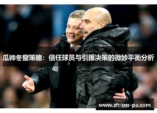 瓜帅冬窗策略:信任球员与引援决策的微妙平衡分析 瓜帅冬窗策略:信任球员与引援决策的微妙平衡分析