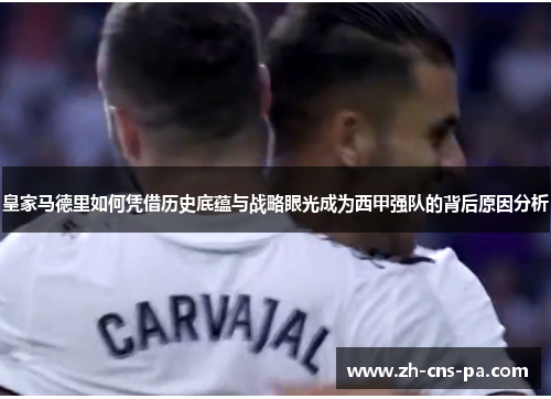 皇家马德里如何凭借历史底蕴与战略眼光成为西甲强队的背后原因分析
