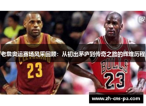 老詹奥运赛场风采回顾：从初出茅庐到传奇之路的辉煌历程