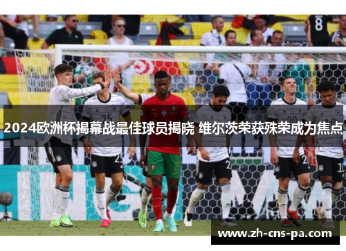 2024欧洲杯揭幕战最佳球员揭晓 维尔茨荣获殊荣成为焦点