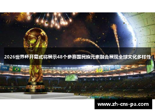 2026世界杯开幕式将展示48个参赛国民族元素融合展现全球文化多样性
