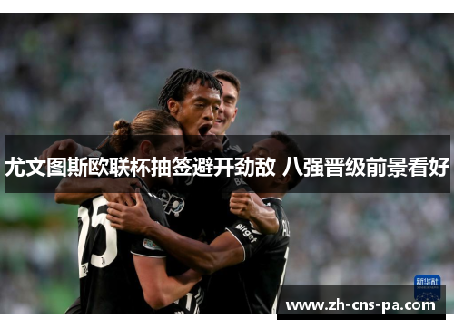 尤文图斯欧联杯抽签避开劲敌 八强晋级前景看好