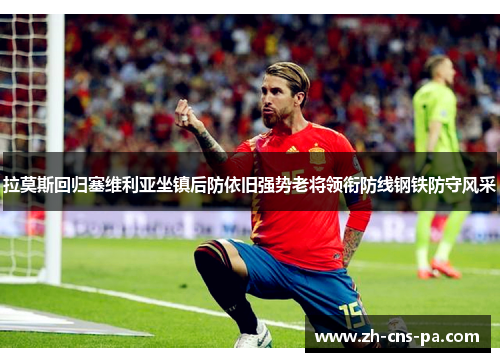 拉莫斯回归塞维利亚坐镇后防依旧强势老将领衔防线钢铁防守风采