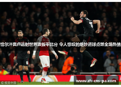 恰尔汗奥卢远射世界波扳平比分 令人惊叹的绝妙进球点燃全场热情