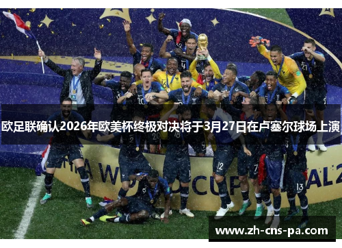 欧足联确认2026年欧美杯终极对决将于3月27日在卢塞尔球场上演