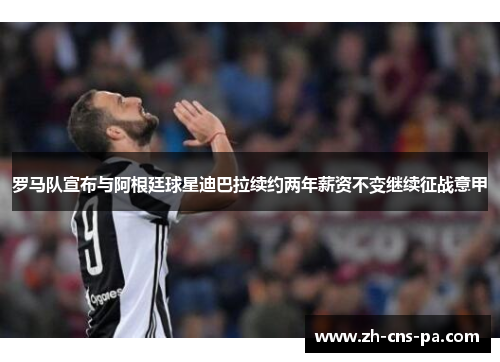 罗马队宣布与阿根廷球星迪巴拉续约两年薪资不变继续征战意甲 罗马队宣布与阿根廷球星迪巴拉续约两年薪资不变继续征战意甲