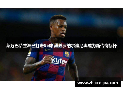 莱万巴萨生涯已打进95球 超越罗纳尔迪尼奥成为新传奇标杆 莱万巴萨生涯已打进95球 超越罗纳尔迪尼奥成为新传奇标杆