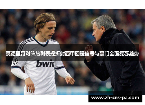 莫德里奇对阵热刺表现折射西甲回暖信号与豪门全面复苏趋势 莫德里奇对阵热刺表现折射西甲回暖信号与豪门全面复苏趋势