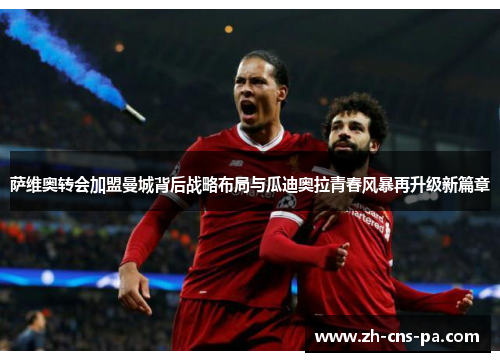 萨维奥转会加盟曼城背后战略布局与瓜迪奥拉青春风暴再升级新篇章 萨维奥转会加盟曼城背后战略布局与瓜迪奥拉青春风暴再升级新篇章