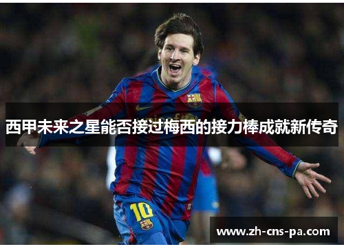 西甲未来之星能否接过梅西的接力棒成就新传奇