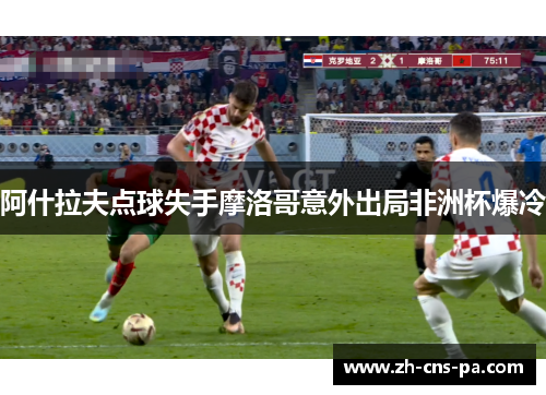 阿什拉夫点球失手摩洛哥意外出局非洲杯爆冷
