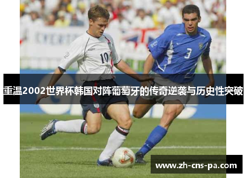 重温2002世界杯韩国对阵葡萄牙的传奇逆袭与历史性突破