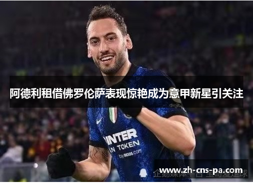 阿德利租借佛罗伦萨表现惊艳成为意甲新星引关注