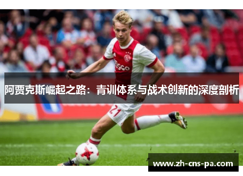 阿贾克斯崛起之路：青训体系与战术创新的深度剖析