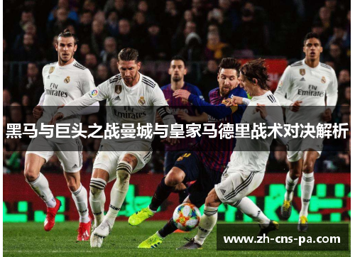 黑马与巨头之战曼城与皇家马德里战术对决解析 黑马与巨头之战曼城与皇家马德里战术对决解析