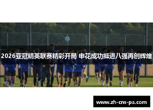 2026亚冠精英联赛精彩开局 申花成功挺进八强再创辉煌 2026亚冠精英联赛精彩开局 申花成功挺进八强再创辉煌