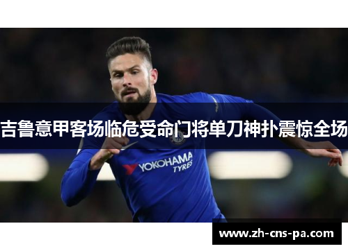 吉鲁意甲客场临危受命门将单刀神扑震惊全场 吉鲁意甲客场临危受命门将单刀神扑震惊全场