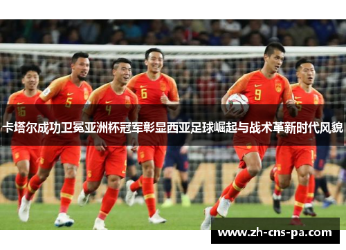 卡塔尔成功卫冕亚洲杯冠军彰显西亚足球崛起与战术革新时代风貌