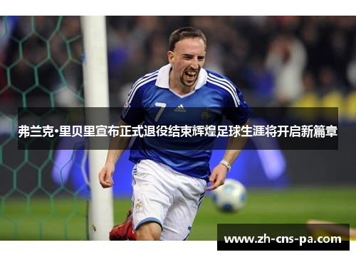 弗兰克·里贝里宣布正式退役结束辉煌足球生涯将开启新篇章 弗兰克·里贝里宣布正式退役结束辉煌足球生涯将开启新篇章