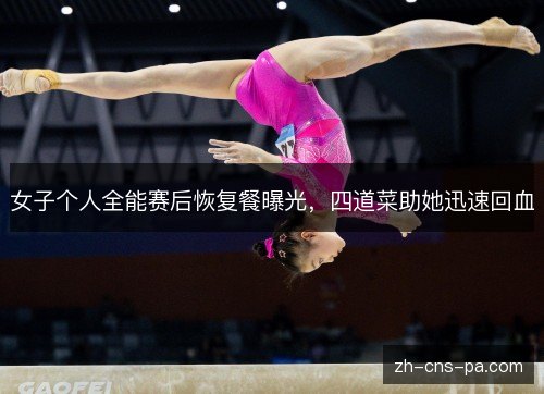 女子个人全能赛后恢复餐曝光，四道菜助她迅速回血