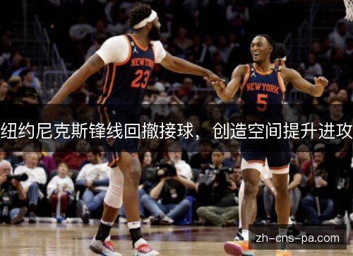 纽约尼克斯锋线回撤接球，创造空间提升进攻