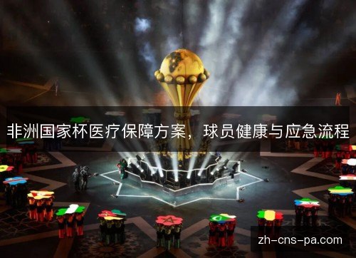 非洲国家杯医疗保障方案,球员健康与应急流程 非洲国家杯医疗保障方案,球员健康与应急流程